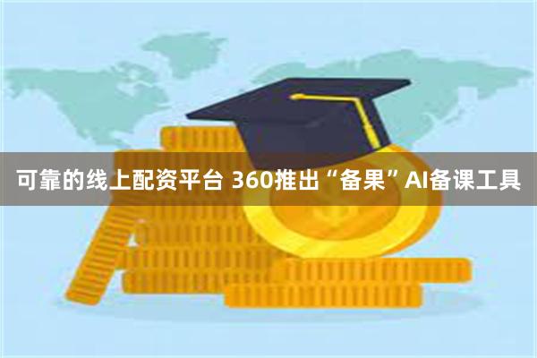 可靠的线上配资平台 360推出“备果”AI备课工具
