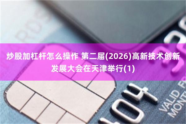 炒股加杠杆怎么操作 第二届(2026)高新技术创新发展大会在天津举行(1)