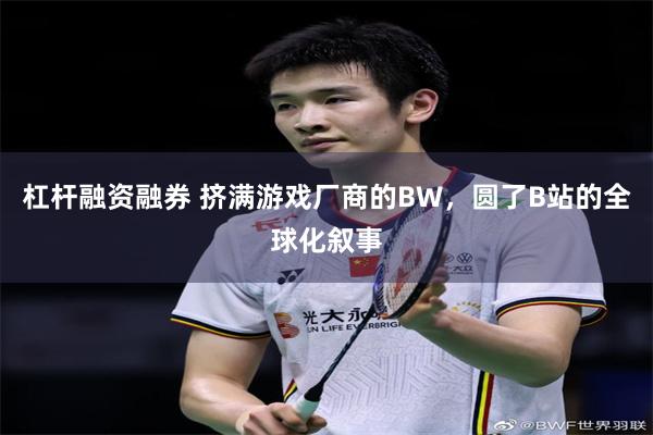 杠杆融资融券 挤满游戏厂商的BW，圆了B站的全球化叙事