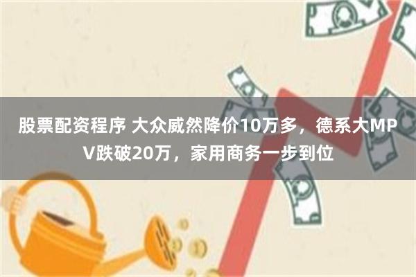 股票配资程序 大众威然降价10万多，德系大MPV跌破20万，家用商务一步到位