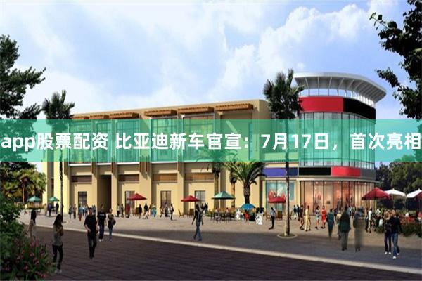 app股票配资 比亚迪新车官宣：7月17日，首次亮相