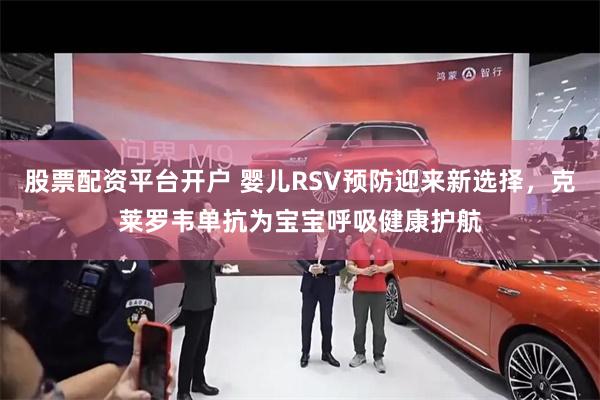 股票配资平台开户 婴儿RSV预防迎来新选择，克莱罗韦单抗为宝宝呼吸健康护航