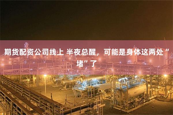 期货配资公司线上 半夜总醒，可能是身体这两处“堵”了