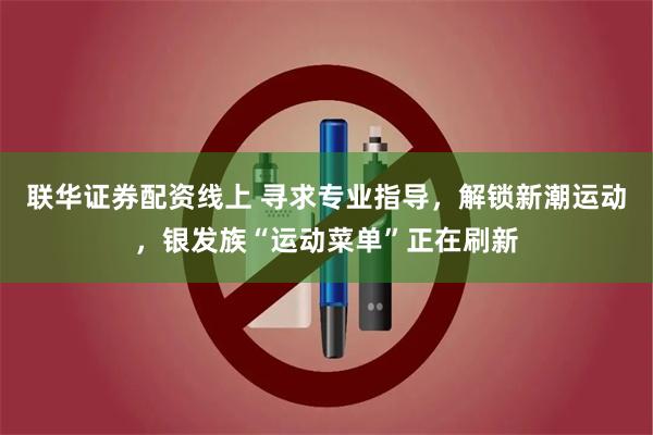 联华证券配资线上 寻求专业指导，解锁新潮运动，银发族“运动菜单”正在刷新