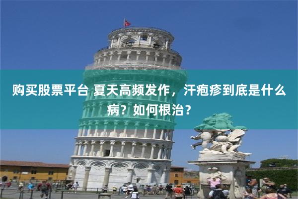 购买股票平台 夏天高频发作，汗疱疹到底是什么病？如何根治？