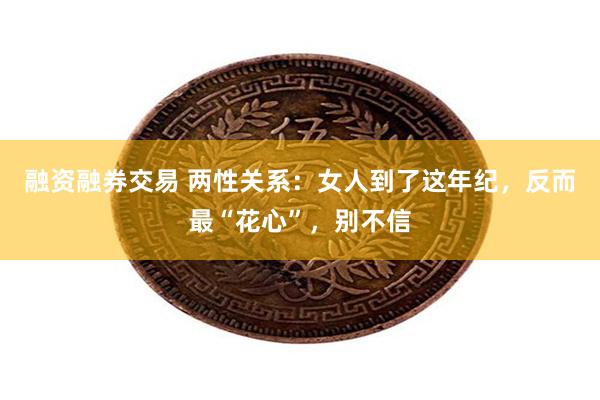 融资融券交易 两性关系：女人到了这年纪，反而最“花心”，别不信