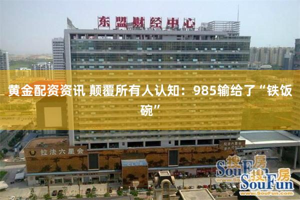 黄金配资资讯 颠覆所有人认知：985输给了“铁饭碗”