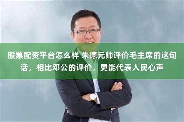 股票配资平台怎么样 朱德元帅评价毛主席的这句话，相比邓公的评价，更能代表人民心声