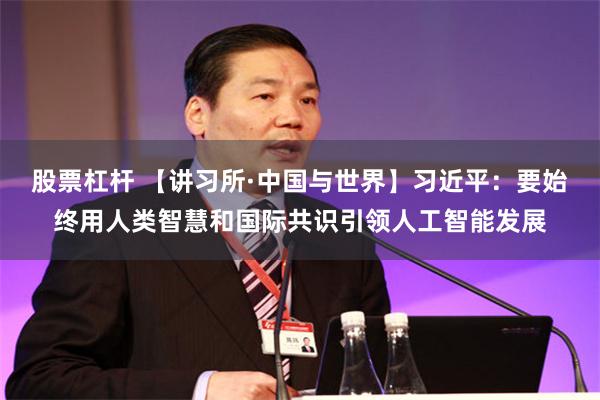 股票杠杆 【讲习所·中国与世界】习近平：要始终用人类智慧和国际共识引领人工智能发展