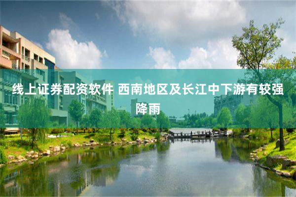 线上证券配资软件 西南地区及长江中下游有较强降雨