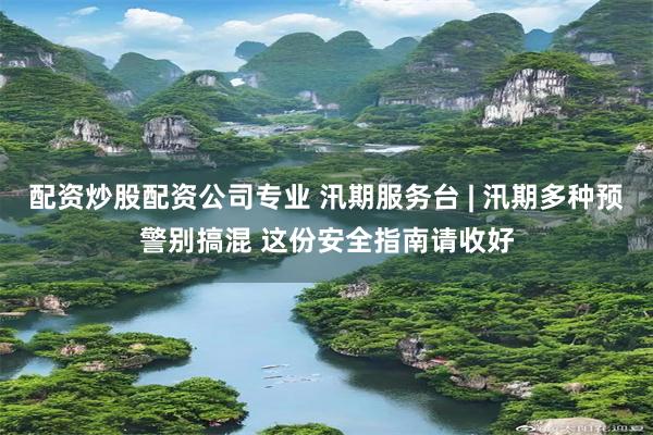 配资炒股配资公司专业 汛期服务台 | 汛期多种预警别搞混 这份安全指南请收好