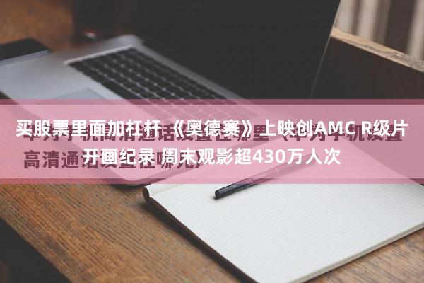 买股票里面加杠杆 《奥德赛》上映创AMC R级片开画纪录 周末观影超430万人次