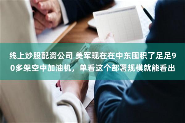 线上炒股配资公司 美军现在在中东囤积了足足90多架空中加油机，单看这个部署规模就能看出