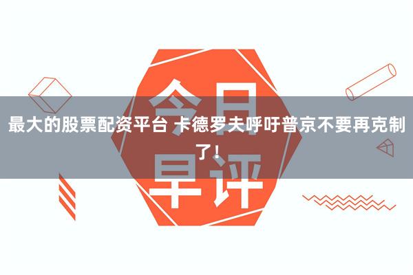最大的股票配资平台 卡德罗夫呼吁普京不要再克制了！