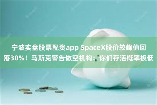 宁波实盘股票配资app SpaceX股价较峰值回落30%！马斯克警告做空机构：你们存活概率极低