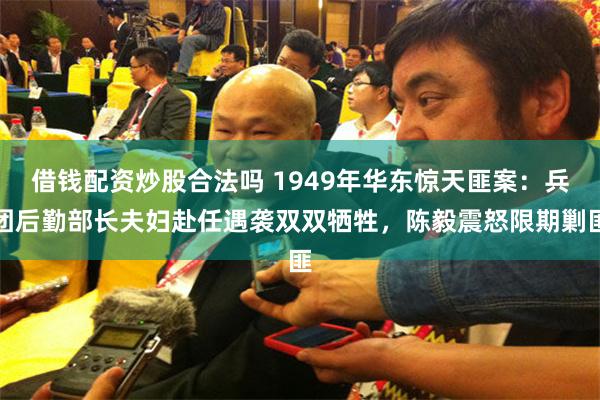 借钱配资炒股合法吗 1949年华东惊天匪案：兵团后勤部长夫妇赴任遇袭双双牺牲，陈毅震怒限期剿匪