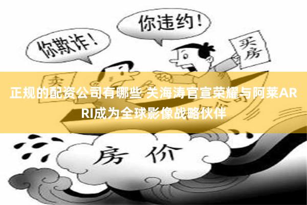 正规的配资公司有哪些 关海涛官宣荣耀与阿莱ARRI成为全球影像战略伙伴