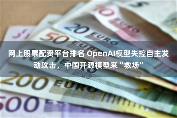 网上股票配资平台排名 OpenAI模型失控自主发动攻击,中国开源模型来“救场”
