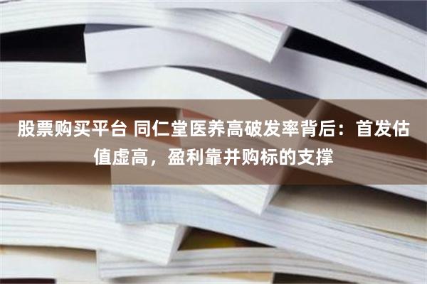 股票购买平台 同仁堂医养高破发率背后：首发估值虚高，盈利靠并购标的支撑