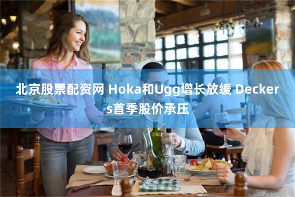 北京股票配资网 Hoka和Ugg增长放缓 Deckers首季股价承压