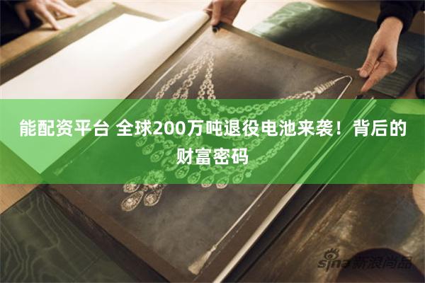 能配资平台 全球200万吨退役电池来袭！背后的财富密码
