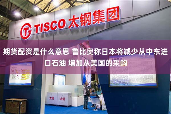 期货配资是什么意思 鲁比奥称日本将减少从中东进口石油 增加从美国的采购