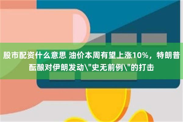 股市配资什么意思 油价本周有望上涨10%，特朗普酝酿对伊朗发动