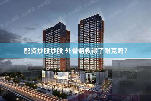 配资炒股炒股 外骨骼救得了耐克吗？