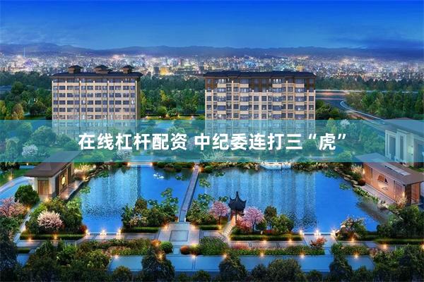 在线杠杆配资 中纪委连打三“虎”