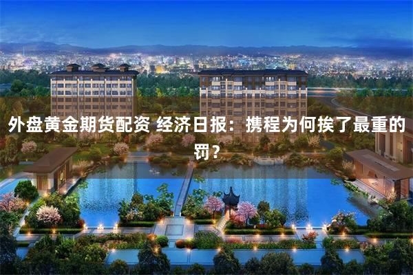 外盘黄金期货配资 经济日报:携程为何挨了最重的罚?
