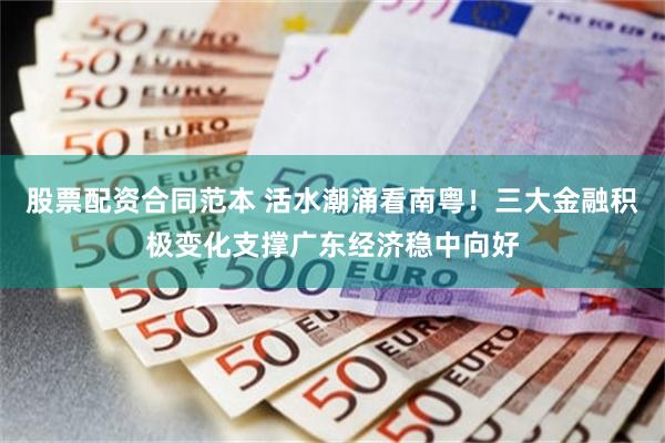 股票配资合同范本 活水潮涌看南粤！三大金融积极变化支撑广东经济稳中向好
