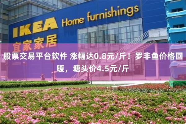 股票交易平台软件 涨幅达0.8元/斤！罗非鱼价格回暖，塘头价4.5元/斤