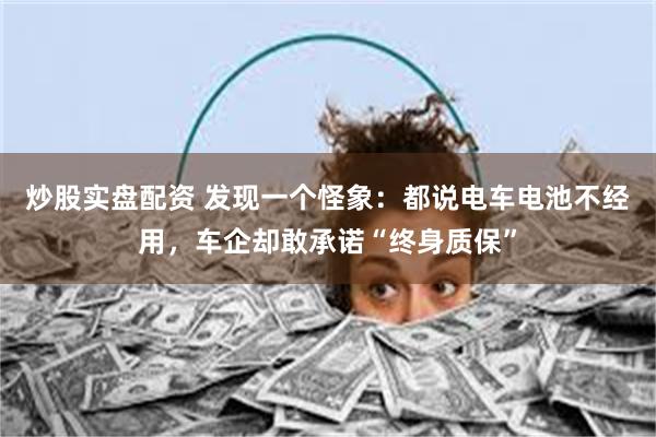 炒股实盘配资 发现一个怪象：都说电车电池不经用，车企却敢承诺“终身质保”