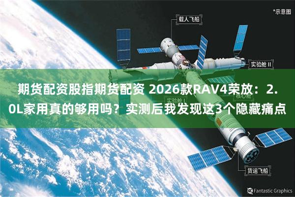 期货配资股指期货配资 2026款RAV4荣放:2.0L家用真的够用吗?实测后我发现这3个隐藏痛点