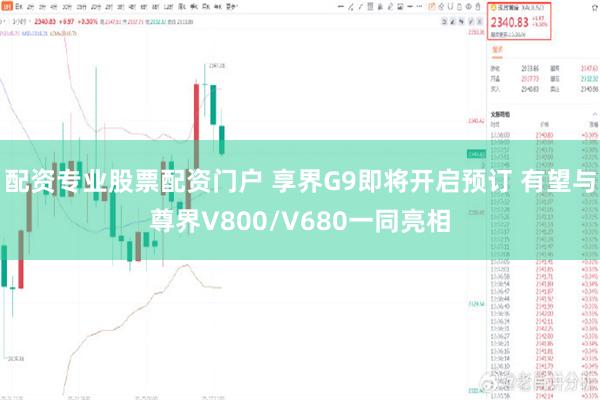 配资专业股票配资门户 享界G9即将开启预订 有望与尊界V800/V680一同亮相