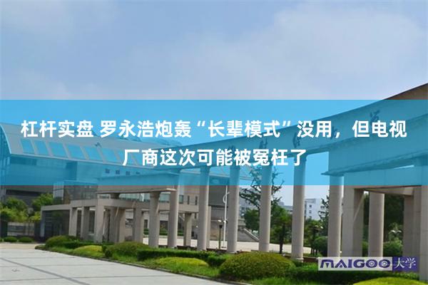 杠杆实盘 罗永浩炮轰“长辈模式”没用，但电视厂商这次可能被冤枉了