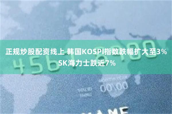 正规炒股配资线上 韩国KOSPI指数跌幅扩大至3% SK海力士跌近7%
