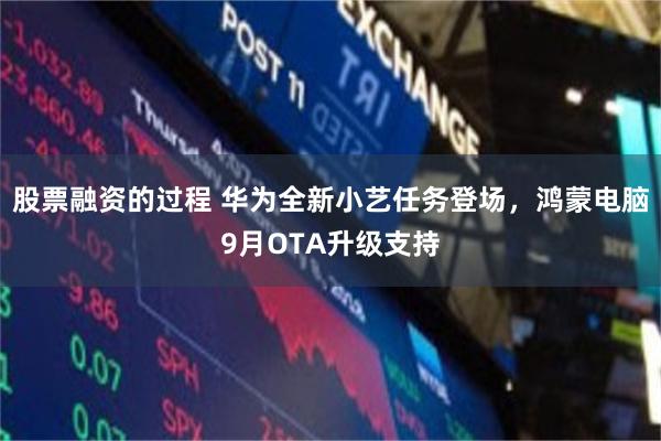 股票融资的过程 华为全新小艺任务登场，鸿蒙电脑9月OTA升级支持
