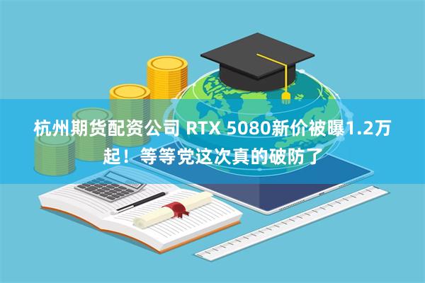 杭州期货配资公司 RTX 5080新价被曝1.2万起！等等党这次真的破防了