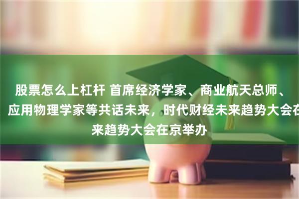股票怎么上杠杆 首席经济学家、商业航天总师、AI专家、应用物理学家等共话未来，时代财经未来趋势大会在京举办
