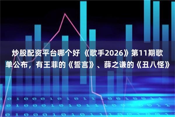 炒股配资平台哪个好 《歌手2026》第11期歌单公布，有王菲的《誓言》、薛之谦的《丑八怪》
