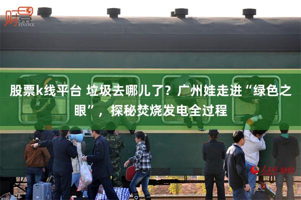 股票k线平台 垃圾去哪儿了？广州娃走进“绿色之眼”，探秘焚烧发电全过程