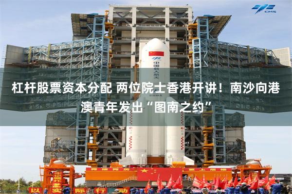杠杆股票资本分配 两位院士香港开讲！南沙向港澳青年发出“图南之约”