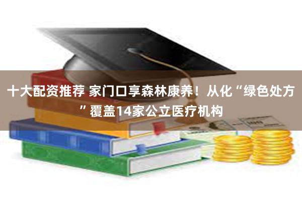 十大配资推荐 家门口享森林康养！从化“绿色处方”覆盖14家公立医疗机构