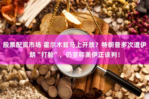 股票配资市场 霍尔木兹马上开放？特朗普多次遭伊朗“打脸”，仍坚称美伊正谈判！
