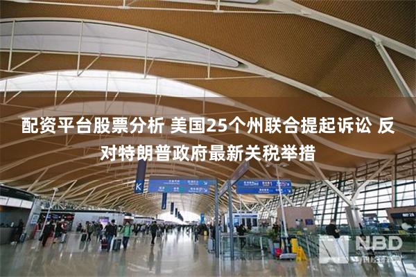 配资平台股票分析 美国25个州联合提起诉讼 反对特朗普政府最新关税举措