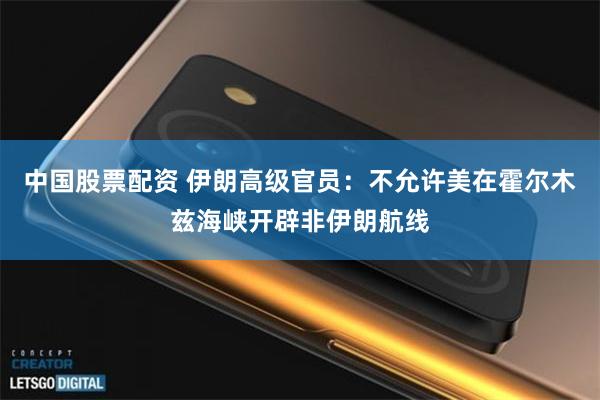 中国股票配资 伊朗高级官员：不允许美在霍尔木兹海峡开辟非伊朗航线