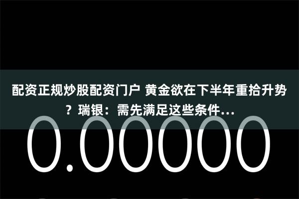 配资正规炒股配资门户 黄金欲在下半年重拾升势?瑞银:需先满足这些条件…