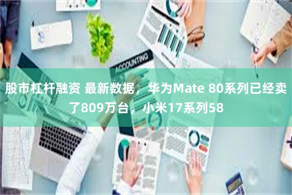 股市杠杆融资 最新数据，华为Mate 80系列已经卖了809万台，小米17系列58