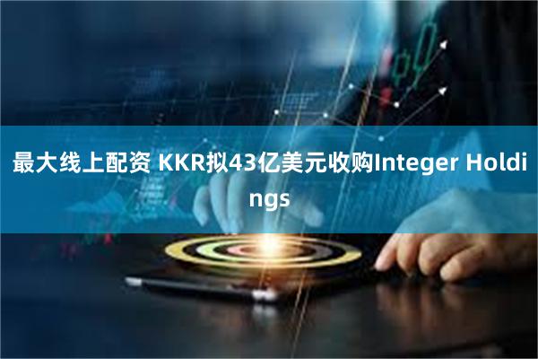 最大线上配资 KKR拟43亿美元收购Integer Holdings